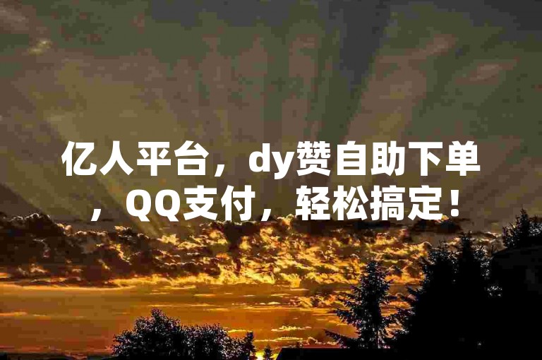 亿人平台，dy赞自助下单，QQ支付，轻松搞定！