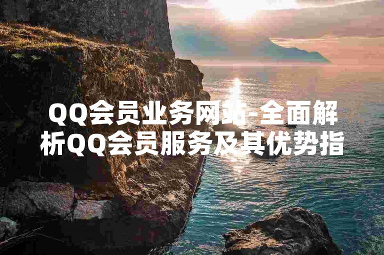 QQ会员业务网站-全面解析QQ会员服务及其优势指南