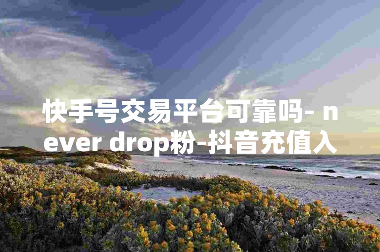 快手号交易平台可靠吗- never drop粉-抖音充值入口 苹果1:10-交易平台