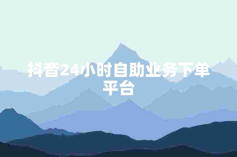 抖音24小时自助业务下单平台