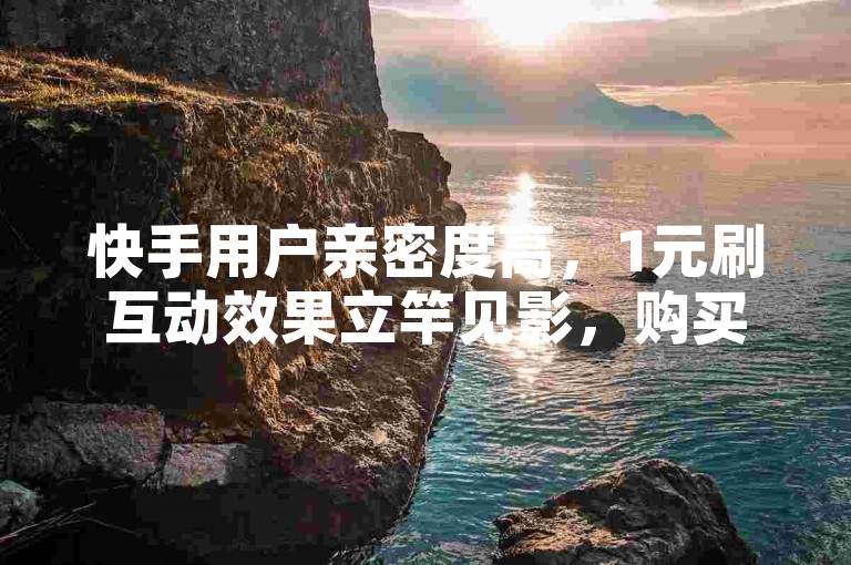 快手用户亲密度高，1元刷互动效果立竿见影，购买速度快，推荐给所有喜欢短视频的用户！