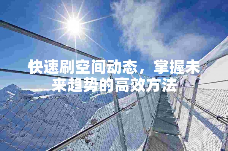 快速刷空间动态，掌握未来趋势的高效方法