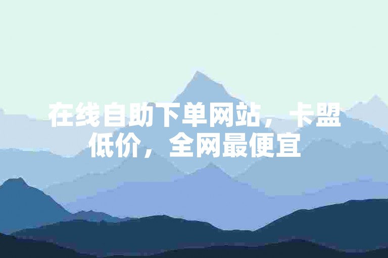 在线自助下单网站，卡盟低价，全网最便宜