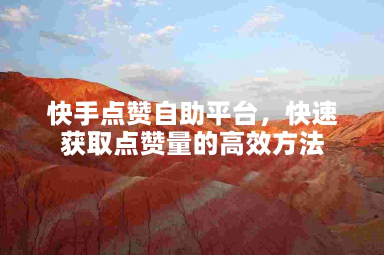 快手点赞自助平台，快速获取点赞量的高效方法
