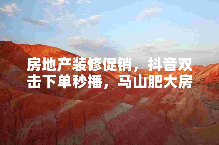 房地产装修促销，抖音双击下单秒播，马山肥大房子，赶紧抢购！