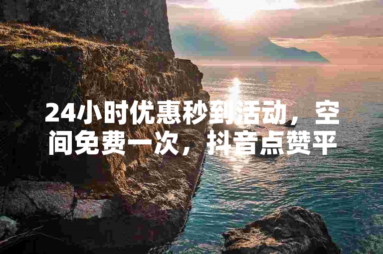 24小时优惠秒到活动，空间免费一次，抖音点赞平台，自助下单平台24小时网站卡盟，10个赞，ks0.01刷1000粉丝