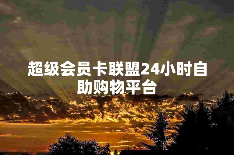 超级会员卡联盟24小时自助购物平台