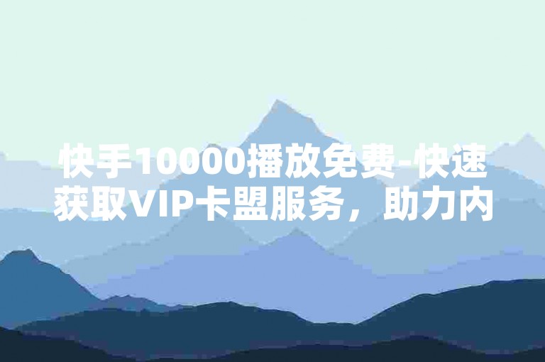 快手10000播放免费-快速获取VIP卡盟服务，助力内容曝光与流量增长