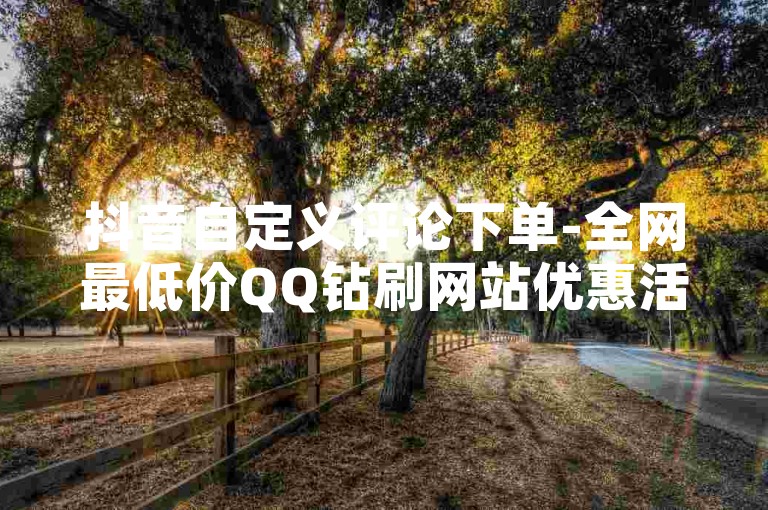 抖音自定义评论下单-全网最低价QQ钻刷网站优惠活动