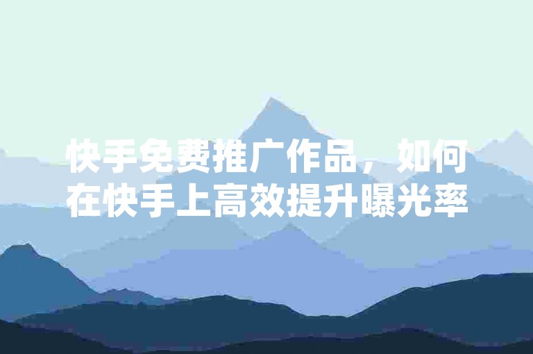 快手免费推广作品，如何在快手上高效提升曝光率？超低价qq空间业务，抖音点赞互赞平台24小时，抖音快手免费业务全解析！