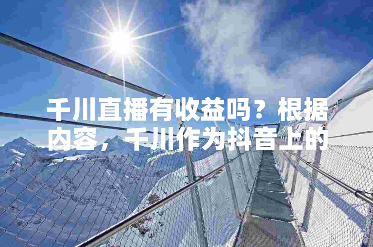千川直播有收益吗？根据内容，千川作为抖音上的大号，主要通过广告费、直播带货等方式获得收入。同时，他与快手合作的直播内容也能够带来一定的收入。因此，千川在抖音上确实有收益来源，可以通过广告、直播带货等方式来增加收入。