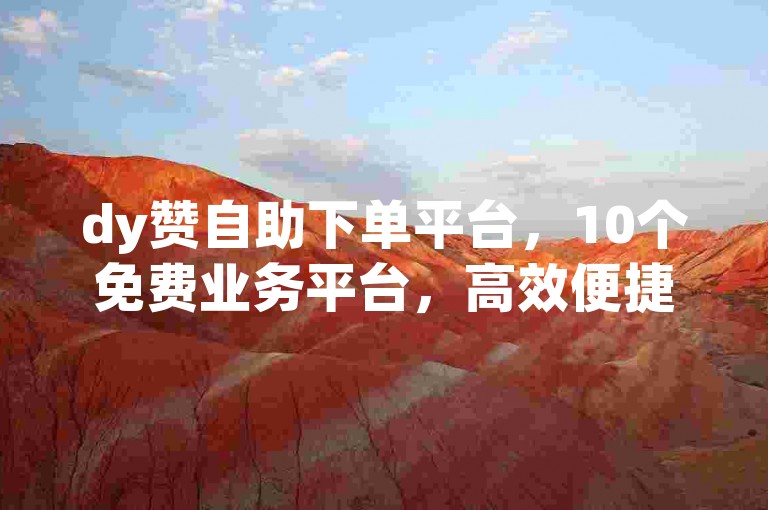 dy赞自助下单平台，10个免费业务平台，高效便捷，轻松搞定！