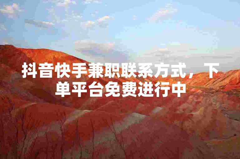 抖音快手兼职联系方式，下单平台免费进行中