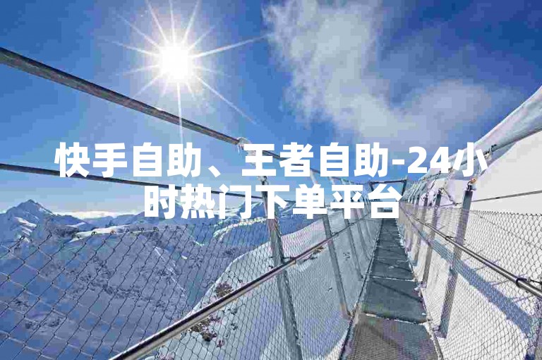 快手自助、王者自助-24小时热门下单平台