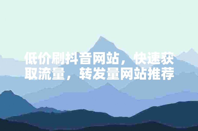 低价刷抖音网站，快速获取流量，转发量网站推荐