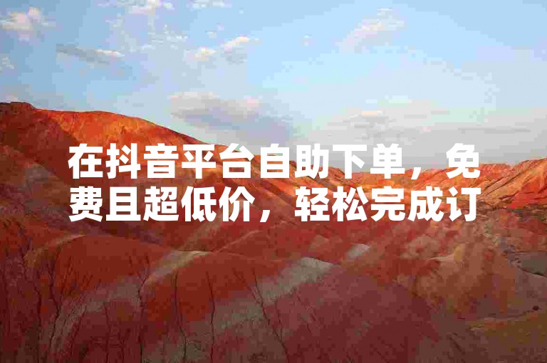 在抖音平台自助下单，免费且超低价，轻松完成订单