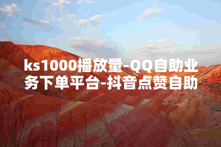 ks1000播放量-QQ自助业务下单平台-抖音点赞自助网站全网最低价-网易云粉丝自助下单