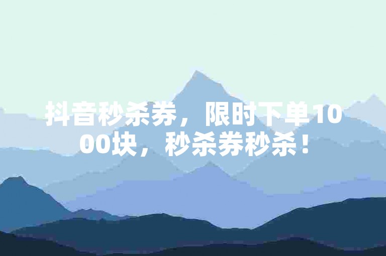 抖音秒杀券，限时下单1000块，秒杀券秒杀！