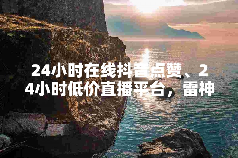 24小时在线抖音点赞、24小时低价直播平台，雷神、ks、抖音下单、快手快币充值