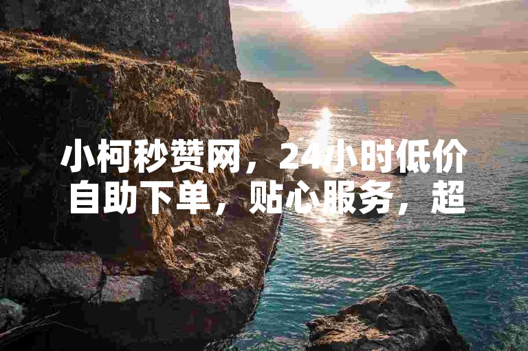 小柯秒赞网，24小时低价自助下单，贴心服务，超值体验！
