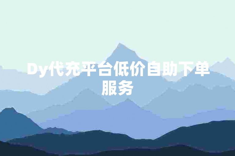 Dy代充平台低价自助下单服务