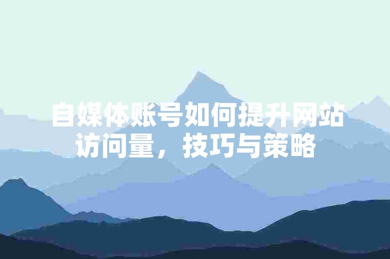 自媒体账号如何提升网站访问量，技巧与策略