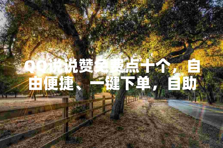 QQ说说赞免费点十个，自由便捷、一键下单，自助购物商城服务推荐