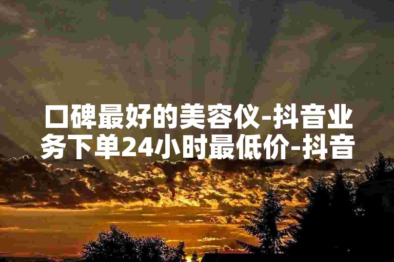 口碑最好的美容仪-抖音业务下单24小时最低价-抖音24小时在线商城-抖音粉丝双击播放下单0.01