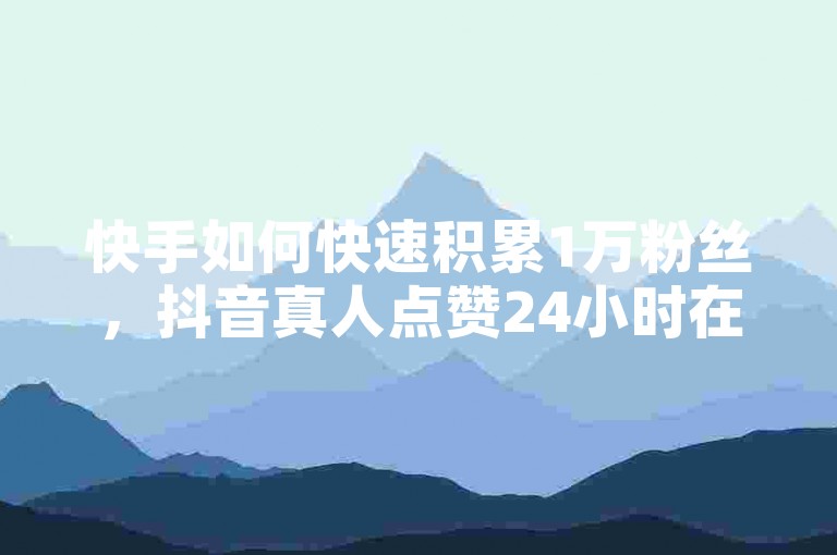 快手如何快速积累1万粉丝，抖音真人点赞24小时在线高效策略解析