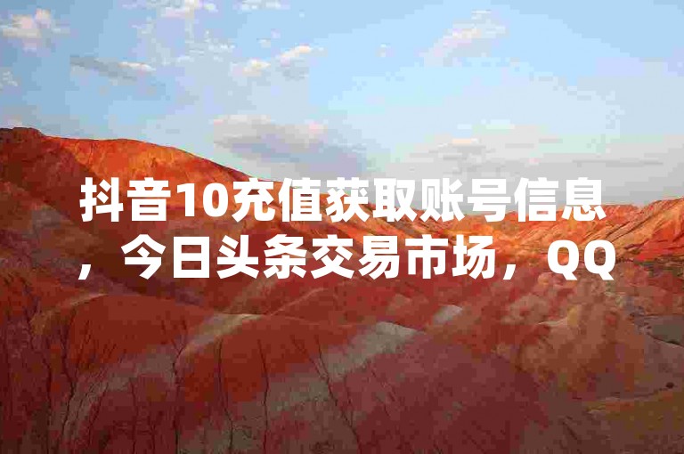 抖音10充值获取账号信息，今日头条交易市场，QQ免费软件，qq超级会员低价网站。