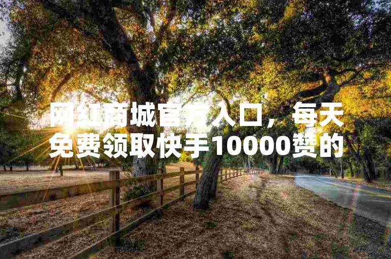 网红商城官方入口，每天免费领取快手10000赞的网址