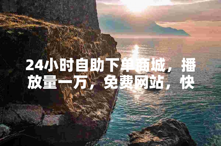 24小时自助下单商城，播放量一万，免费网站，快速获取QQ云端秒赞官网