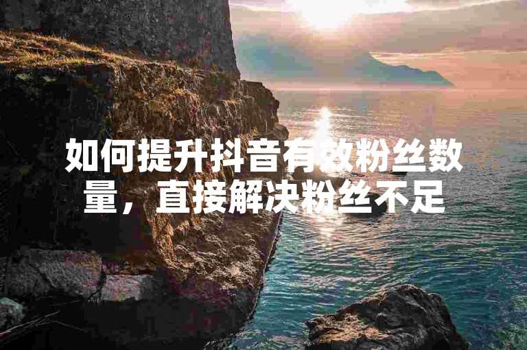 如何提升抖音有效粉丝数量，直接解决粉丝不足500的问题。