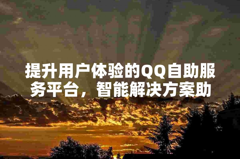 提升用户体验的QQ自助服务平台，智能解决方案助力高效便捷