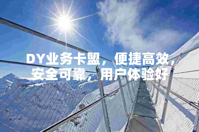 DY业务卡盟，便捷高效，安全可靠，用户体验好
