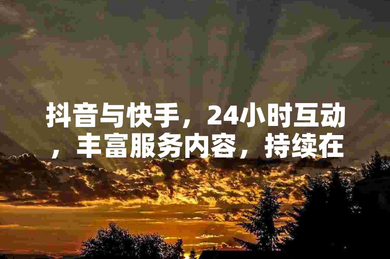 抖音与快手，24小时互动，丰富服务内容，持续在线服务