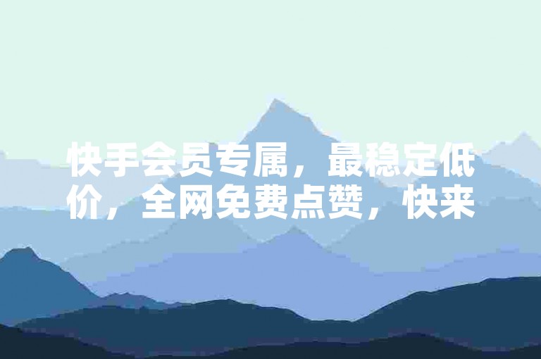 快手会员专属，最稳定低价，全网免费点赞，快来加入吧！