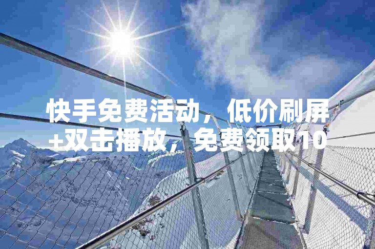 快手免费活动，低价刷屏+双击播放，免费领取10赞