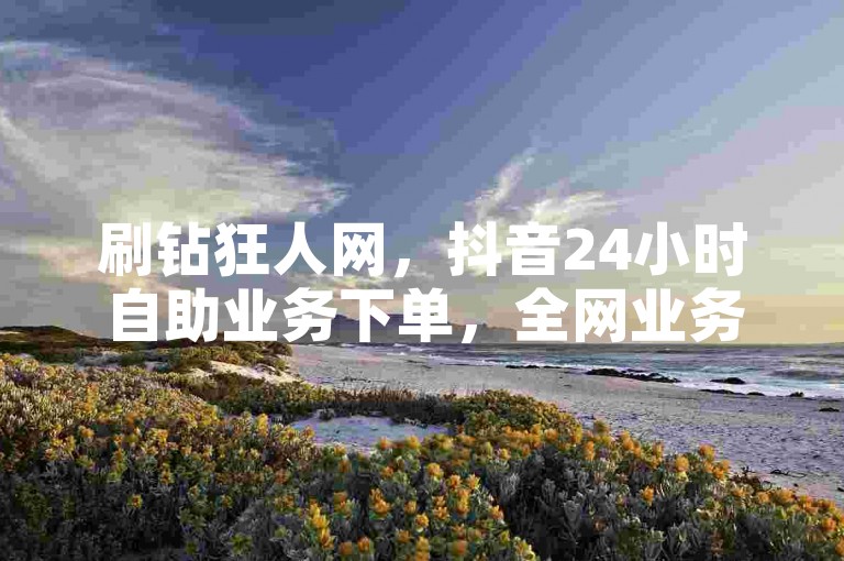 刷钻狂人网，抖音24小时自助业务下单，全网业务自助下单平台卡盟