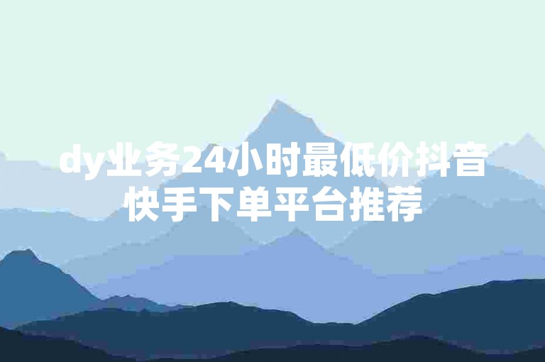 dy业务24小时最低价抖音快手下单平台推荐