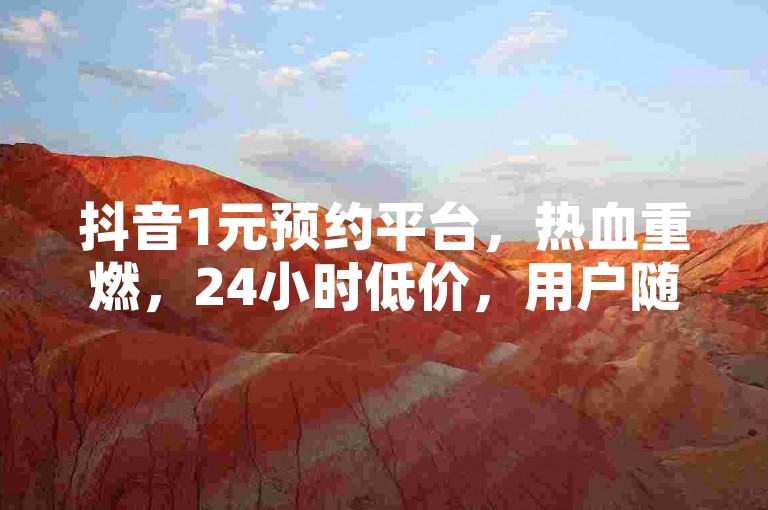 抖音1元预约平台，热血重燃，24小时低价，用户随时可以预约，享受优质服务！