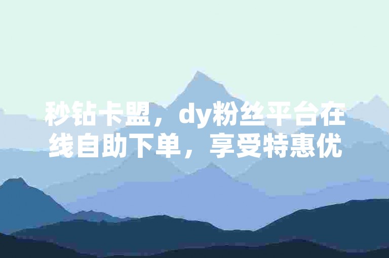 秒钻卡盟，dy粉丝平台在线自助下单，享受特惠优惠