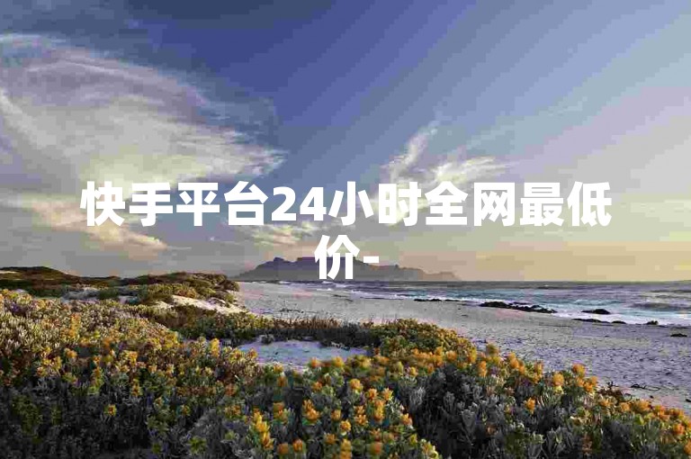 快手平台24小时全网最低价-