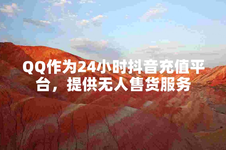 QQ作为24小时抖音充值平台，提供无人售货服务