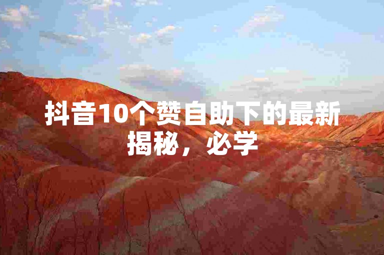 抖音10个赞自助下的最新揭秘，必学