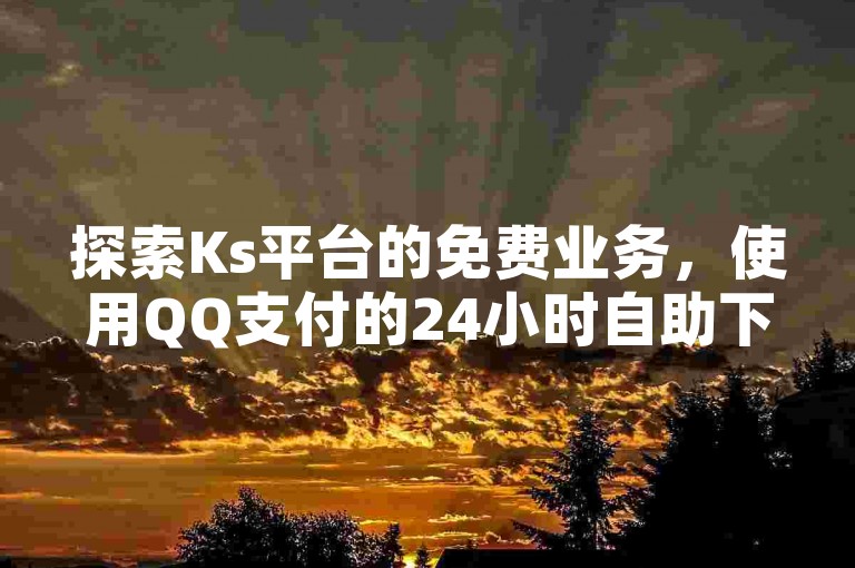 探索Ks平台的免费业务，使用QQ支付的24小时自助下单服务最便宜！