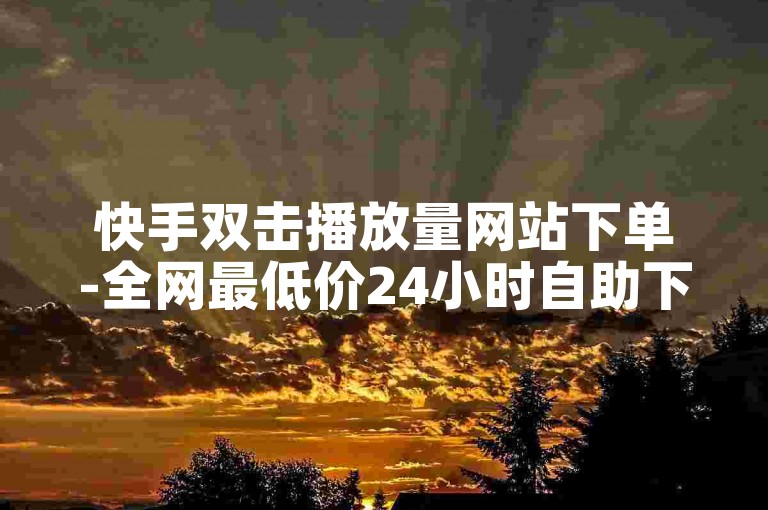 快手双击播放量网站下单-全网最低价24小时自助下单网站-快手点赞1元100个赞平台-秒到便宜-111免费买赞