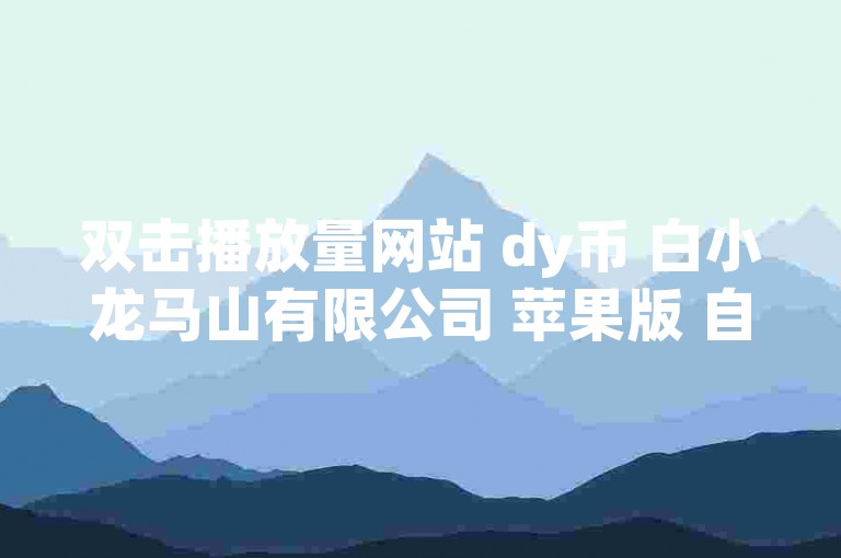 双击播放量网站 dy币 白小龙马山有限公司 苹果版 自助下单下载苹果