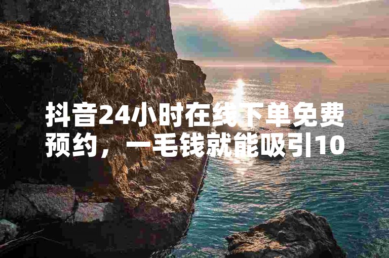 抖音24小时在线下单免费预约，一毛钱就能吸引100粉，10000播放量热血重燃！