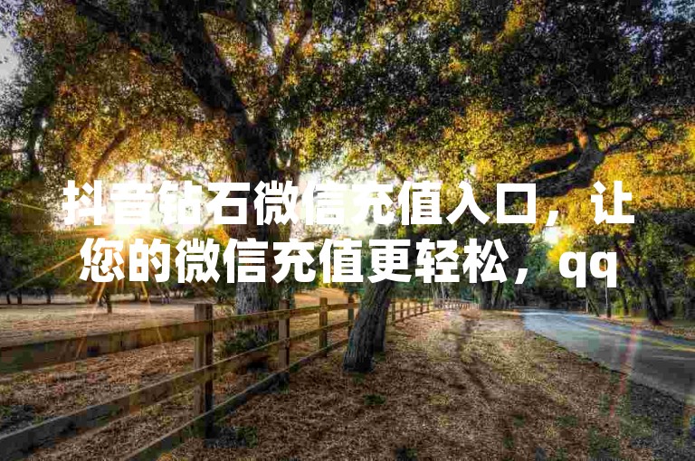 抖音钻石微信充值入口，让您的微信充值更轻松，qq空间访客量达1万，享受专属优惠